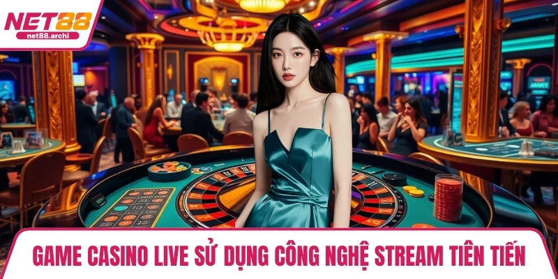 Game casino live sử dụng công nghệ stream tiên tiến