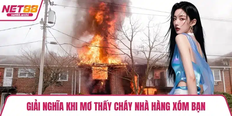 Giải nghĩa khi mơ thấy cháy nhà hàng xóm bạn