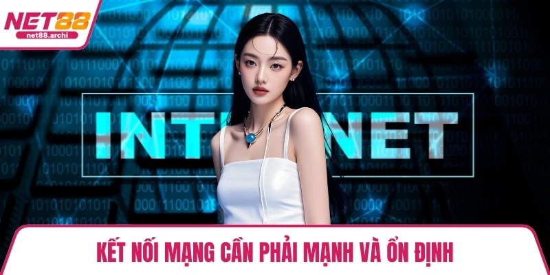 Kết nối mạng cần phải mạnh và ổn định