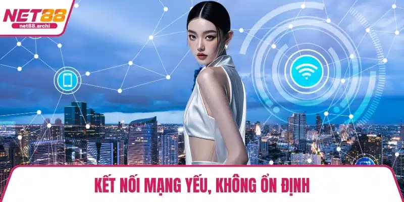 Kết nối mạng yếu, không ổn định
